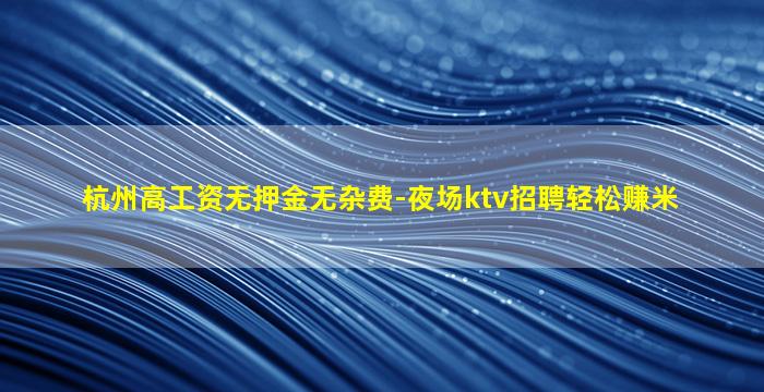 杭州高工资无押金无杂费-夜场ktv招聘轻松赚米